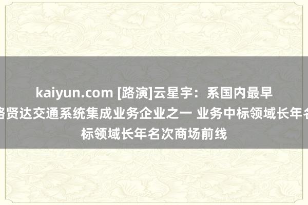 kaiyun.com [路演]云星宇：系国内最早从事高速公路贤达交通系统集成业务企业之一 业务中标领域长年名次商场前线