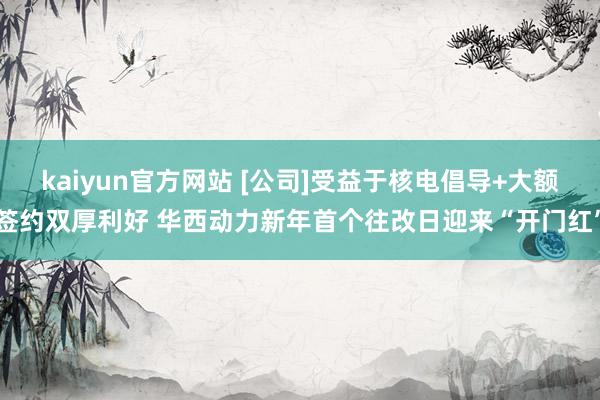kaiyun官方网站 [公司]受益于核电倡导+大额签约双厚利好 华西动力新年首个往改日迎来“开门红”