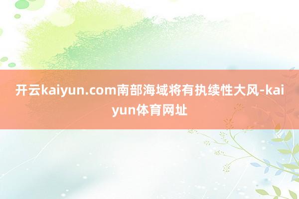 开云kaiyun.com南部海域将有执续性大风-kaiyun体育网址