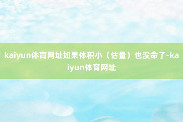 kaiyun体育网址如果体积小（估量）也没命了-kaiyun体育网址