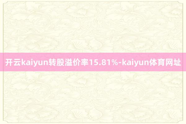 开云kaiyun转股溢价率15.81%-kaiyun体育网址