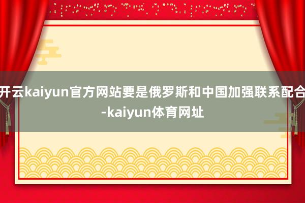 开云kaiyun官方网站要是俄罗斯和中国加强联系配合-kaiyun体育网址