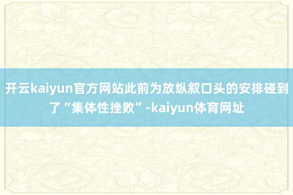 开云kaiyun官方网站此前为放纵叙口头的安排碰到了“集体性挫败”-kaiyun体育网址