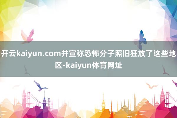 开云kaiyun.com并宣称恐怖分子照旧狂放了这些地区-kaiyun体育网址