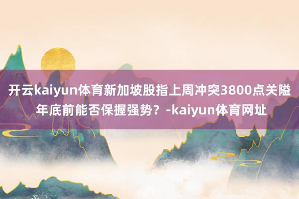 开云kaiyun体育新加坡股指上周冲突3800点关隘 年底前能否保握强势?-kaiyun体育网址