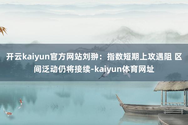 开云kaiyun官方网站刘翀:指数短期上攻遇阻 区间泛动仍将接续-kaiyun体育网址