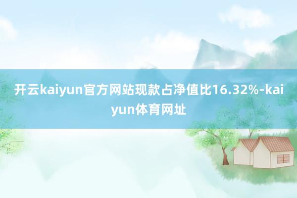 开云kaiyun官方网站现款占净值比16.32%-kaiyun体育网址
