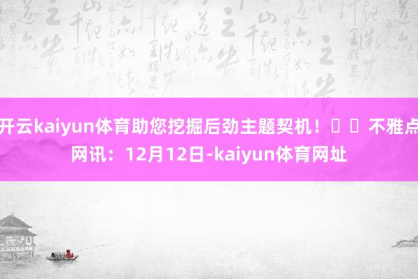 开云kaiyun体育助您挖掘后劲主题契机！		不雅点网讯：12月12日-kaiyun体育网址