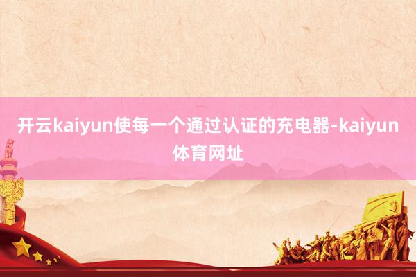 开云kaiyun使每一个通过认证的充电器-kaiyun体育网址