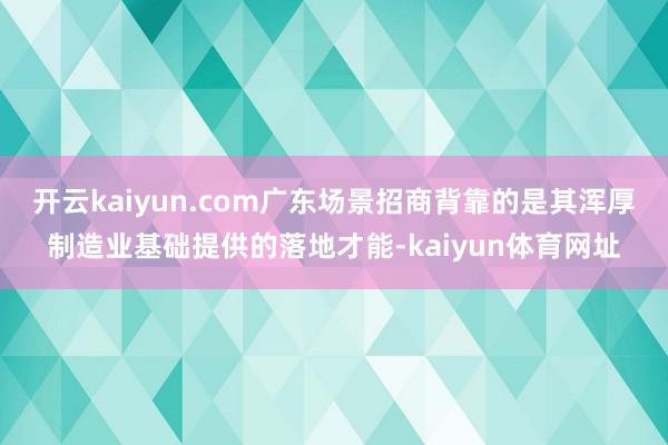 开云kaiyun.com广东场景招商背靠的是其浑厚制造业基础提供的落地才能-kaiyun体育网址