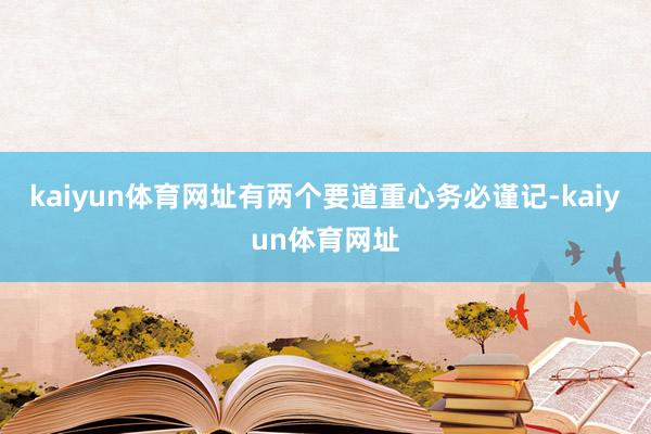 kaiyun体育网址有两个要道重心务必谨记-kaiyun体育网址