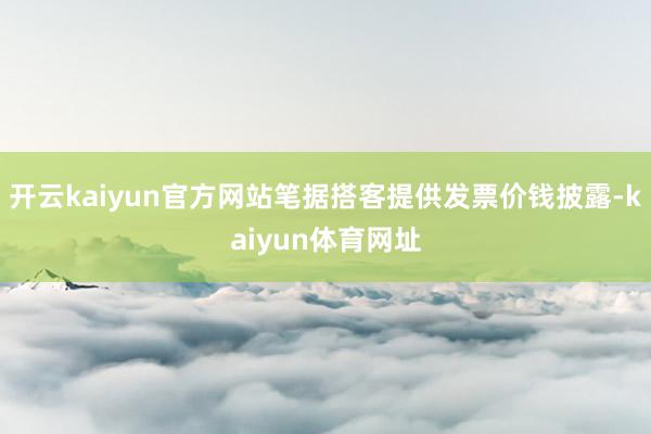 开云kaiyun官方网站笔据搭客提供发票价钱披露-kaiyun体育网址