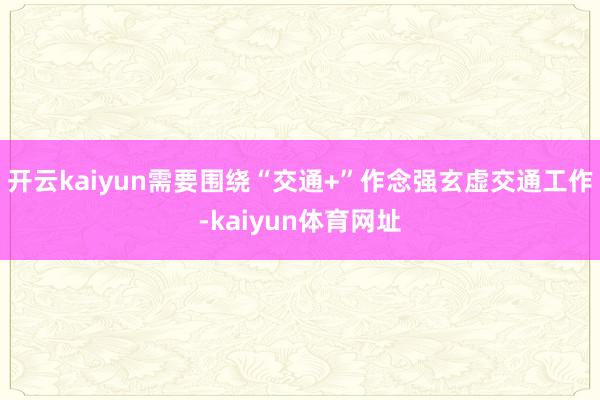 开云kaiyun需要围绕“交通+”作念强玄虚交通工作-kaiyun体育网址