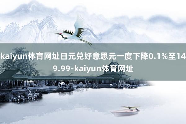 kaiyun体育网址日元兑好意思元一度下降0.1%至149.99-kaiyun体育网址