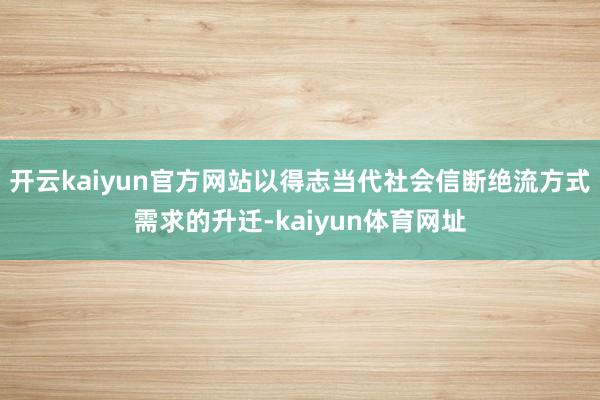 开云kaiyun官方网站以得志当代社会信断绝流方式需求的升迁-kaiyun体育网址