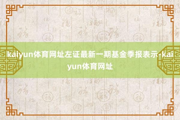 kaiyun体育网址左证最新一期基金季报表示-kaiyun体育网址