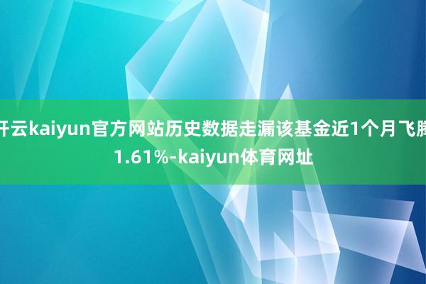 开云kaiyun官方网站历史数据走漏该基金近1个月飞腾1.61%-kaiyun体育网址