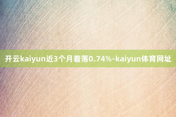 开云kaiyun近3个月着落0.74%-kaiyun体育网址