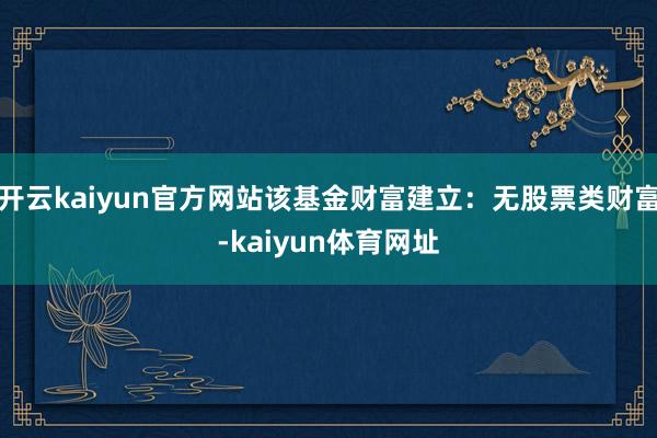 开云kaiyun官方网站该基金财富建立：无股票类财富-kaiyun体育网址