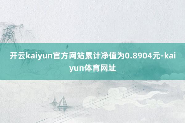 开云kaiyun官方网站累计净值为0.8904元-kaiyun体育网址