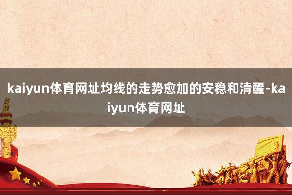 kaiyun体育网址均线的走势愈加的安稳和清醒-kaiyun体育网址