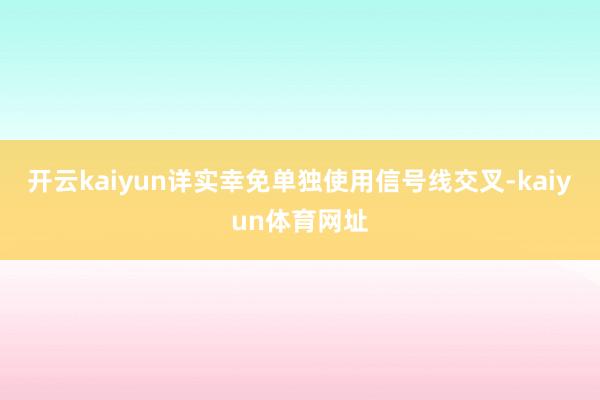 开云kaiyun详实幸免单独使用信号线交叉-kaiyun体育网址