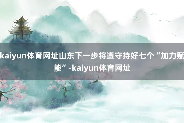 kaiyun体育网址山东下一步将遵守持好七个“加力赋能”-kaiyun体育网址