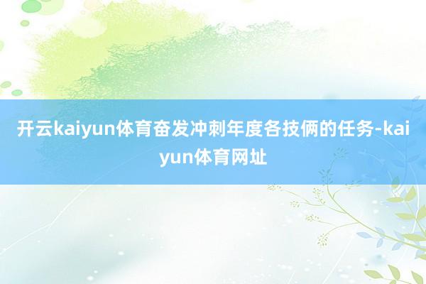 开云kaiyun体育奋发冲刺年度各技俩的任务-kaiyun体育网址