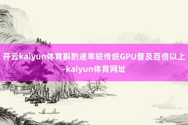 开云kaiyun体育斟酌速率较传统GPU普及百倍以上-kaiyun体育网址