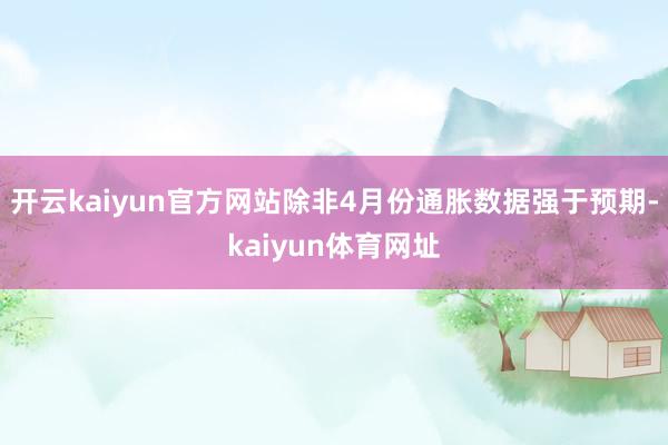 开云kaiyun官方网站除非4月份通胀数据强于预期-kaiyun体育网址