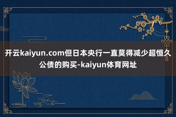 开云kaiyun.com但日本央行一直莫得减少超恒久公债的购买-kaiyun体育网址