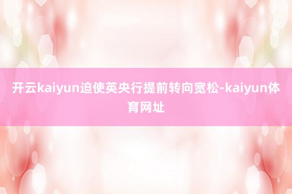开云kaiyun迫使英央行提前转向宽松-kaiyun体育网址