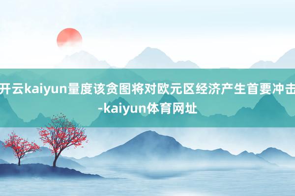 开云kaiyun量度该贪图将对欧元区经济产生首要冲击-kaiyun体育网址