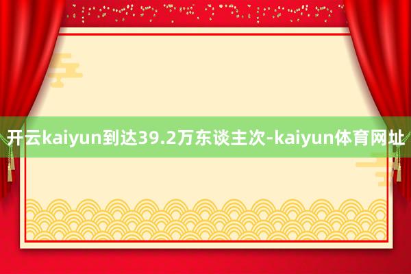 开云kaiyun到达39.2万东谈主次-kaiyun体育网址