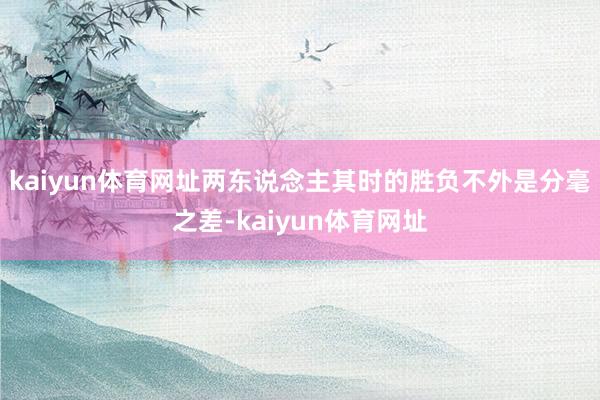 kaiyun体育网址两东说念主其时的胜负不外是分毫之差-kaiyun体育网址