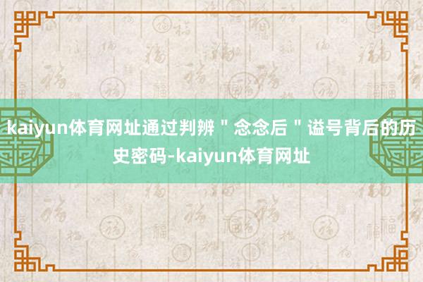 kaiyun体育网址通过判辨＂念念后＂谥号背后的历史密码-kaiyun体育网址