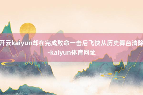 开云kaiyun却在完成致命一击后飞快从历史舞台清除-kaiyun体育网址