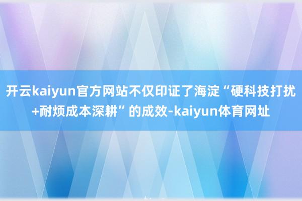 开云kaiyun官方网站不仅印证了海淀“硬科技打扰+耐烦成本深耕”的成效-kaiyun体育网址