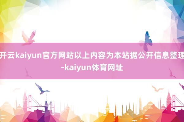 开云kaiyun官方网站以上内容为本站据公开信息整理-kaiyun体育网址
