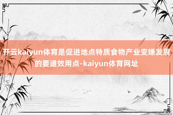 开云kaiyun体育是促进地点特质食物产业变嫌发展的要道效用点-kaiyun体育网址