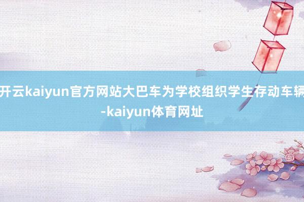 开云kaiyun官方网站大巴车为学校组织学生存动车辆-kaiyun体育网址