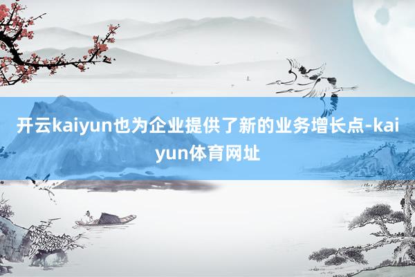 开云kaiyun也为企业提供了新的业务增长点-kaiyun体育网址