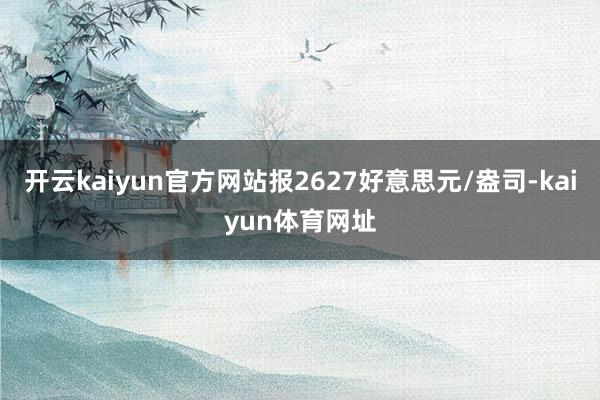 开云kaiyun官方网站报2627好意思元/盎司-kaiyun体育网址