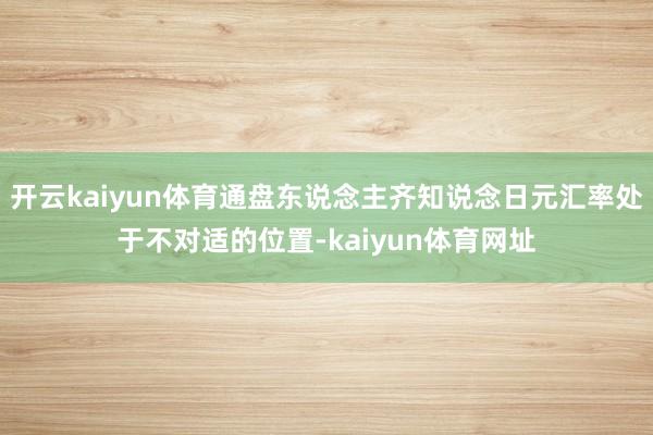 开云kaiyun体育通盘东说念主齐知说念日元汇率处于不对适的位置-kaiyun体育网址