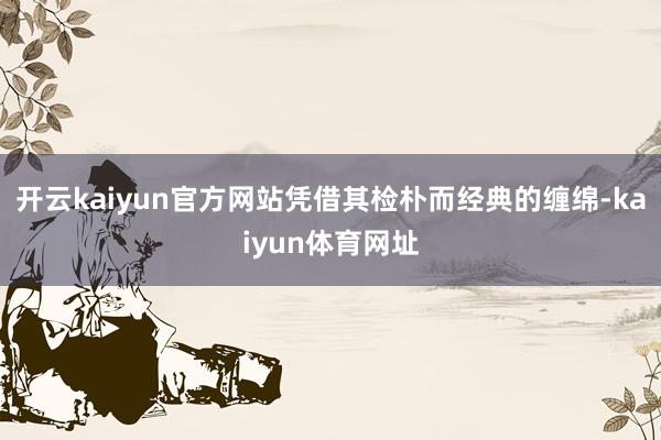 开云kaiyun官方网站凭借其检朴而经典的缠绵-kaiyun体育网址