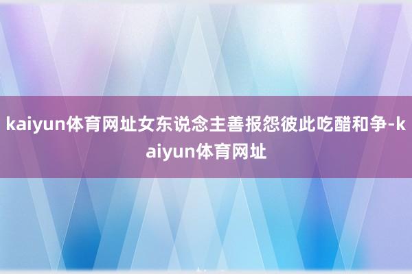 kaiyun体育网址女东说念主善报怨彼此吃醋和争-kaiyun体育网址