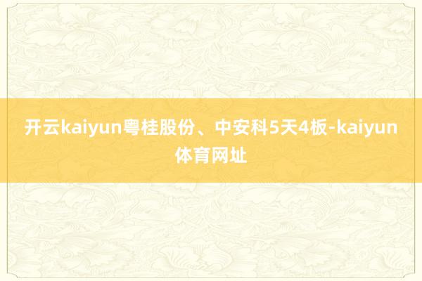 开云kaiyun粤桂股份、中安科5天4板-kaiyun体育网址