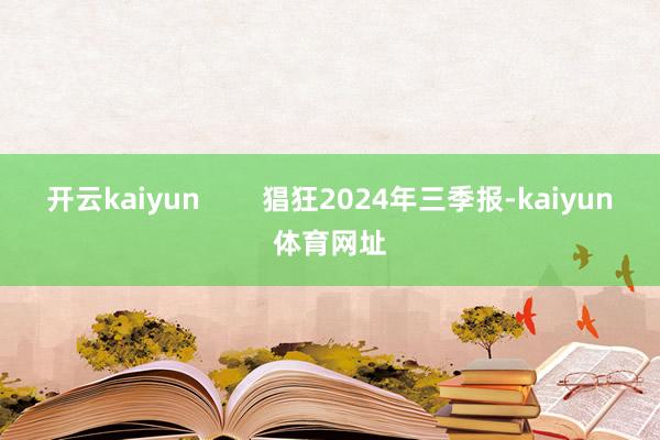 开云kaiyun        猖狂2024年三季报-kaiyun体育网址