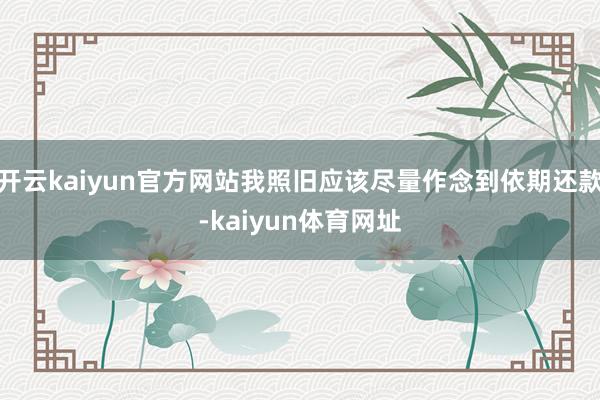 开云kaiyun官方网站我照旧应该尽量作念到依期还款-kaiyun体育网址