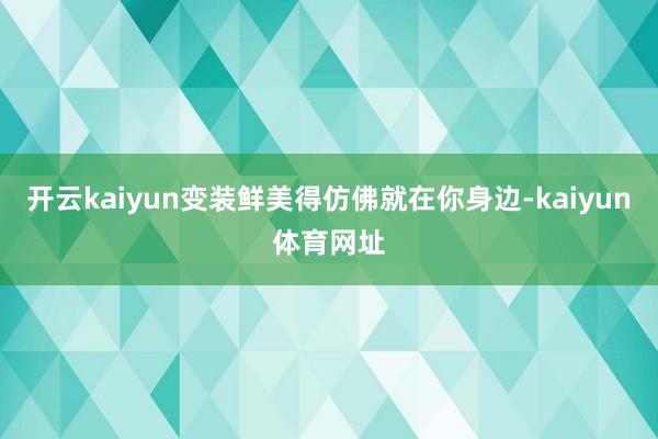 开云kaiyun变装鲜美得仿佛就在你身边-kaiyun体育网址